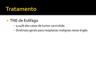    TNE de Esôfago
     ▪ 0,04% dos casos de tumor carcinóide.
     ▪ Diretrizes gerais para neoplasias malignas nesse órgão.
 
