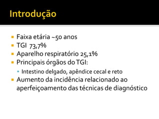    Faixa etária ~50 anos
   TGI 73,7%
   Aparelho respiratório 25,1%
   Principais órgãos do TGI:
     Intestino delgado, apêndice cecal e reto
   Aumento da incidência relacionado ao
    aperfeiçoamento das técnicas de diagnóstico
 