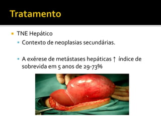    TNE Hepático
     Contexto de neoplasias secundárias.

     A exérese de metástases hepáticas ↑ índice de
     sobrevida em 5 anos de 29-73%
 