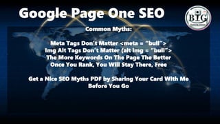 Google Page One SEO
Common Myths:
Meta Tags Don’t Matter <meta = “bull”>
Img Alt Tags Don’t Matter (alt img = “bull”>
The More Keywords On The Page The Better
Once You Rank, You Will Stay There, Free
Get a Nice SEO Myths PDF by Sharing Your Card With Me
Before You Go
 