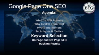 Google Page One SEO
Agenda:
What Is SEO Anyway
Why Is SEO Important
Myths and Rumors
Techniques & Tactics
Keyword Selection
On Page and Off Page SEO
Tracking Results
 
