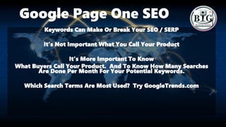 Google Page One SEO
Keywords Can Make Or Break Your SEO / SERP
It’s Not Important What You Call Your Product
It’s More Important To Know
What Buyers Call Your Product. And To Know How Many Searches
Are Done Per Month For Your Potential Keywords.
Which Search Terms Are Most Used? Try GoogleTrends.com
 