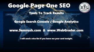Google Page One SEO
Tools To Track Results
Google Search Console / Google Analytics
www.Semrush.com & www.WebGrader.com
I will send a nice list if you leave me your card tonight.
 