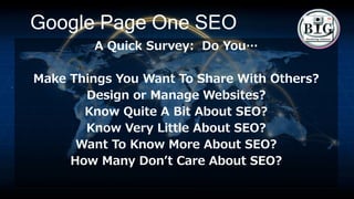 Google Page One SEO
A Quick Survey: Do You…
Make Things You Want To Share With Others?
Design or Manage Websites?
Know Quite A Bit About SEO?
Know Very Little About SEO?
Want To Know More About SEO?
How Many Don’t Care About SEO?
 