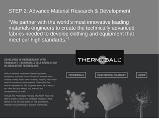 STEP 2: Advance Material Research & Development
“We partner with the world’s most innovative leading
materials engineers to create the technically advanced
fabrics needed to develop clothing and equipment that
meet our high standards.'1

 