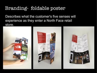 Branding-  foldable poster
Describes what the customer's five senses will
experience as they enter a North Face retail
store.
 