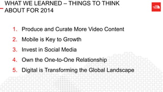 WHAT WE LEARNED – THINGS TO THINK
ABOUT FOR 2014
1. Produce and Curate More Video Content
2. Mobile is Key to Growth
3. Invest in Social Media
4. Own the One-to-One Relationship
5. Digital is Transforming the Global Landscape
 