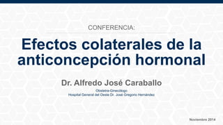 Efectos colaterales de la
anticoncepción hormonal
Dr. Alfredo José Caraballo
Obstetra-Ginecólogo
Hospital General del Oeste Dr. José Gregorio Hernández
Noviembre 2014
CONFERENCIA:
 