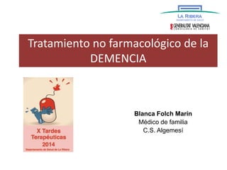 Tratamiento no farmacológico de la 
DEMENCIA 
Blanca Folch Marín 
Médico de familia 
C.S. Algemesí 
 