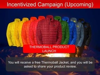 Incentivized Campaign (Upcoming)
THERMOBALL PRODUCT
LAUNCH
You will receive a free Thermoball Jacket, and you will be
asked to share your product review.
 