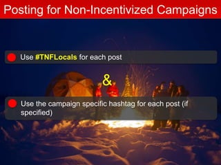 Posting for Non-Incentivized Campaigns
Use #TNFLocals for each post
Use the campaign specific hashtag for each post (if
specified)
&
 