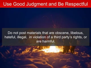 Do not post materials that are obscene, libelous,
hateful, illegal, in violation of a third party’s rights, or
are harmful.
Use Good Judgment and Be Respectful
 