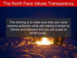 This training is to make sure that your voice
remains authentic while still making it known to
friends and followers that you are a part of
#TNFLocals.
The North Face Values Transparency
 