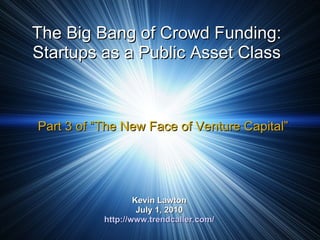 The Big Bang of Crowd Funding: Startups as a Public Asset Class Kevin Lawton July 1, 2010 http://www.trendcaller.com/ Part 3 of “The New Face of Venture Capital” 