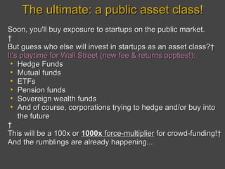 The ultimate: a public asset class! <ul><li>Soon, you'll buy exposure to startups on the public market. </li></ul><ul><li>...