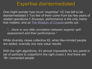 Expertise disintermediated <ul><li>One might wonder how much “expertise” VC has left to be disintermediated.  Too few of t...