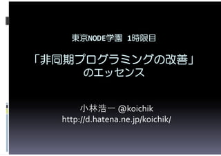 東京NODE学園 1時限目

「非同期プログラミングの改善」
       のエッセンス


       小林浩一 @koichik
  http://d.hatena.ne.jp/koichik/
 
