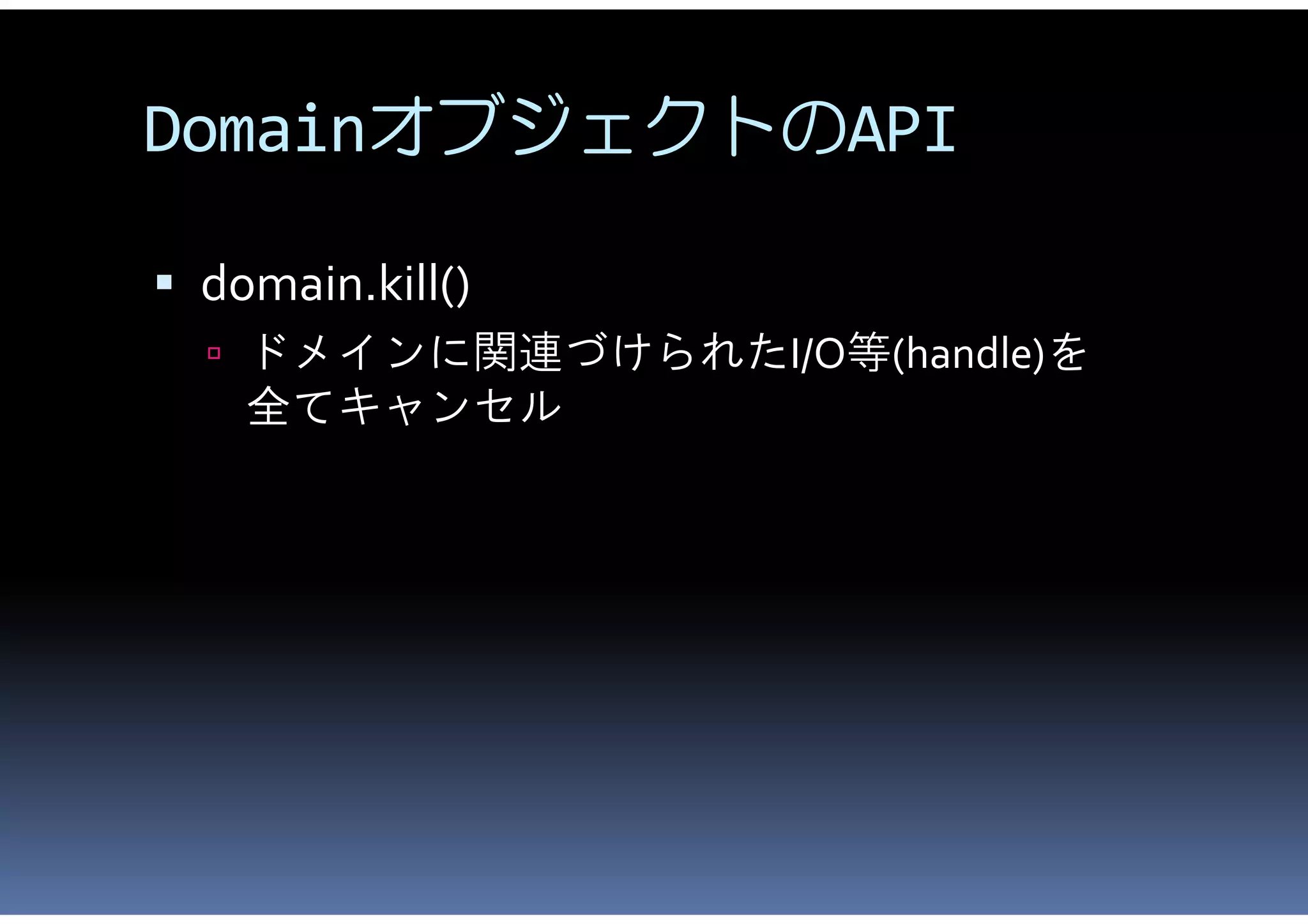 DomainオブジェクトのAPI

 domain.kill()
   ドメインに関連づけられたI/O等(handle)を
    全てキャンセル
 