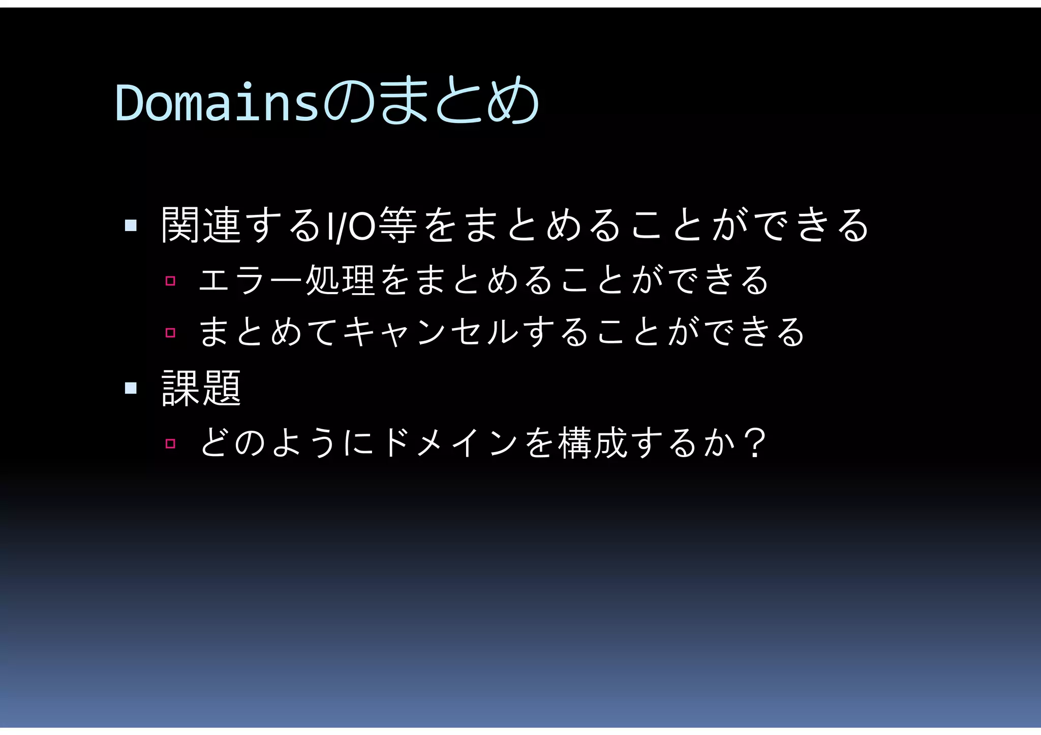 Domainsのまとめ

 関連するI/O等をまとめることができる
  エラー処理をまとめることができる
  まとめてキャンセルすることができる
 課題
  どのようにドメインを構成するか？
 