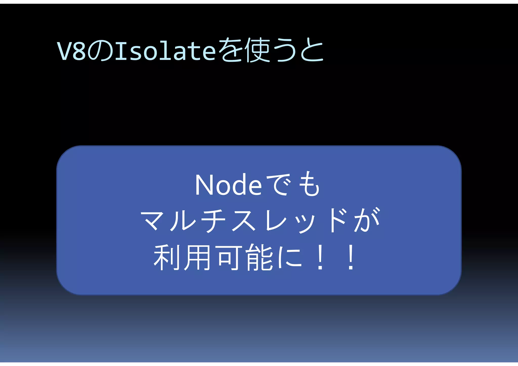 V8のIsolateを使うと



      Nodeでも
    マルチスレッドが
    利用可能に！！
 