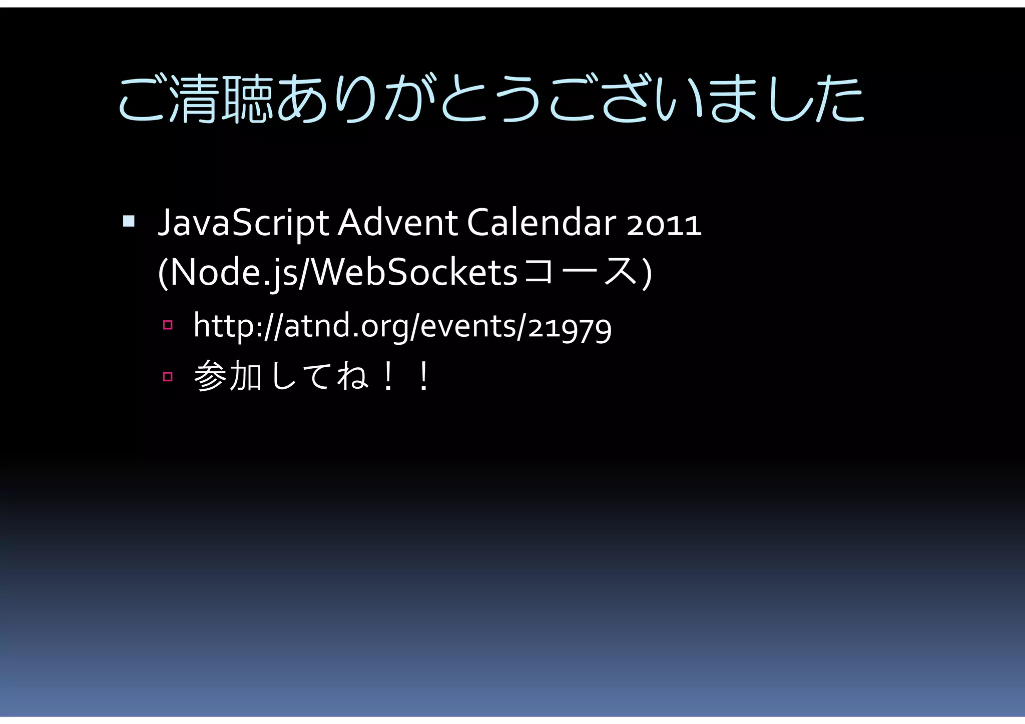 ご清聴ありがとうございました

 JavaScript Advent Calendar 2011
  (Node.js/WebSocketsコース)
   http://atnd.org/events/21979
   参加してね！！
 