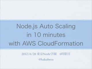 Node.js Auto Scaling
      in 10 minutes
with AWS CloudFormation
   2012/6/28 東京Node学園 6時限目
          @hakobera
 