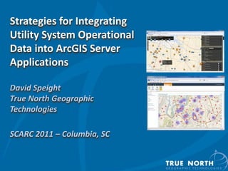 Strategies for Integrating Utility System Operational Data into ArcGIS Server ApplicationsDavid SpeightTrue North Geographic TechnologiesSCARC 2011 – Columbia, SC  