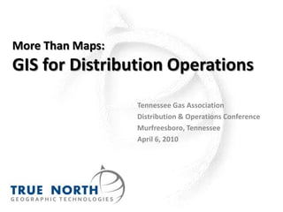More Than Maps:GIS for Distribution Operations Tennessee Gas Association Distribution & Operations Conference Murfreesboro, Tennessee April 6, 2010 