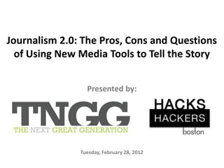 Journalism 2.0: The Pros, Cons and Questions
  of Using New Media Tools to Tell the Story


                 Presented by:




               Tuesday, February 28, 2012
 