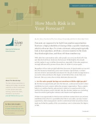  
	
  
	
  
	
  
	
  
	
  
	
  
How Much Risk is in
Your Forecast?
THOUGHT	
  LEADERSHIP	
  SERIES	
  
Page	
  1	
  
	
  
	
  
	
  
	
  
	
  
	
  
Improve	
  Performance.	
  
Drive	
  Revenue.	
  
	
  
	
  
	
  
	
  
	
  
	
  
	
  
	
  
	
  
	
  
	
  
	
  
About	
  The	
  Naro	
  Group	
  
The	
  Naro	
  Group	
  specializes	
  in	
  
helping	
  technology	
  companies	
  
capitalize	
  on	
  their	
  investment	
  
in	
  sales	
  process	
  and	
  sales	
  
training.	
  Contact	
  Jim	
  Naro,	
  
President,	
  by	
  email	
  at:	
  
jnaro@TheNaroGroup.com.	
  
	
  
	
  
	
  
	
  
	
  
	
  
	
  
	
  
	
  
	
  
	
  
	
  
	
  
	
  
	
  
	
  
	
  
	
  
	
  
	
  
	
  
	
  
	
  
By Jim Naro, President of The Naro Group (Originally published in Mass High Tech)
Forecasts are supposed to be built from pipeline opportunities
that have a high probability of closing within a specific timeframe,
which is often 90 days. To create a forecast, sales people typically
look at their pipelines, attribute a revenue number to the deals
they think might close, and then roll those numbers up.
With sales force automation tools, sales people can even just check off a box
and directly feed those deals into the forecast. While helpful, this simple
activity makes it easy to inflate the numbers, especially if the sales people are
strongly influenced by pressure from above to achieve revenue goals.
Regardless of how sales people build their forecasts, if opportunities are moved
into the forecast prematurely just to meet revenue expectations, a certain
amount of risk is automatically introduced. It’s the job of sales management to
access the risks and discern the degree of risk before they create their own
forecast. Here are some clues to help determine forecast risk.
1. Are the sales people having conversations with the right people?
By the time an opportunity gets into the forecast, a sales person needs to have
established several contacts within the prospect organization. These contacts
help to, a) confirm that the sales person’s solution is a good match for the
needs of the prospect, and b) identify who the decision makers are, including
those involved in getting the solution sold, funded and implemented.
If there is an opportunity in the forecast and those contacts have not yet been
established, then there is a possibility that this is not really a 90-day revenue
opportunity. Sales management needs to understand what inroads have been
made and what the quality of the conversations were to determine the degree
of risk.
Continued…
For	
  More	
  Sales	
  Insights	
  
Visit	
  the	
  Knowledge	
  Center	
  
at	
  www.TheNaroGroup.com	
  
for	
  more	
  sales	
  and	
  marketing	
  
transformation.	
  
	
  
 