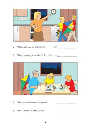 8
2 Which room are the children in? the .............................
3 Who is pointing to the clock? the children’s .............................
4 What are the children doing now? .............................
5 Who is sitting with the children? .............................
 