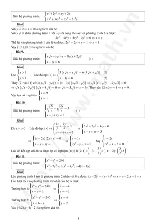 http://www.math.vn
Giải hệ phương trình:
x2
+2y2
= xy+2y
2x3
+3xy2
= 2y2
+3x2
y
.
Giải
Với y = 0 ⇒ x = 0 là nghiệm của hệ.
Với y = 0, nhân phương trình 1 với −y rồi cộng theo vế với phương trình 2 ta được:
2x3 −4x2y+4xy2 −2y3 = 0 ⇔ x = y
Thế lại vào phương trình 1 của hệ ta được: 2y2 = 2y ⇔ y = 1 ⇒ x = 1
Vậy (1;1),(0;0) là nghiệm của hệ
Bài 9.
Giải hệ phương trình:



x
√
x−y
√
=y = 8
√
x+2
√
y
x−3y = 6
(∗)
Giải
Đk:



x > 0
y > 0
. Lúc đó hpt (∗) ⇔



3 x
√
x−y
√
y = 6 4
√
x+
√
y (1)
x−3y = 6 (2)
Thay (2) vào (1) có:3 x
√
x−y
√
y = (x−3y) 4
√
x+
√
y ⇔
√
x x+
√
xy−12y
√
x = 0
⇔
√
x
√
x−3
√
y
√
x+4
√
y = 0 ⇔
√
x = 3
√
y ⇔ x = 9y. Thay vào (2) có y = 1 ⇒ x = 9.
Vậy hpt có 1 nghiệm



x = 9
y = 1
Bài 10.
Giải hệ phương trình:



2x
y
+
2y
x
= 3
x−y+xy = 3
(∗)
Giải
Đk x.y > 0 . Lúc đó hpt (∗) ⇔



2x
y
+
2y
x
= 3
x−y+xy = 3
⇔



2x2 +2y2 −5xy = 0
x−y+xy = 3
⇔



(x−2y)(2x−y) = 0
x−y+xy = 3
⇔



x = 2y
2y2 +y−3 = 0
hay



y = 2x
2x2 −x−3 = 0
.
Lúc đó kết hợp với đk ta được hpt có nghiệm (x;y) là (2;1); −3;−
3
2
;(−1;−2);
3
2
;3
Bài 11.
Giải hệ phương trình:



x4 −y4 = 240
x3 −2y3 = 3(x2 −4y2)−4(x−8y)
Giải
Lấy phương trình 1 trừ đi phương trình 2 nhân với 8 ta được: (x−2)2 = (y−4)4 ⇔ x = y−2;x = 6−y
Lần lượt thế vào phương trình thứ nhất của hệ ta được
Trường hợp 1:



x4 −y4 = 240
x = y−2
⇔



x = −4
y = −2
Trường hợp 2:



x4 −y4 = 240
x = 6−y
⇔



x = 4
y = 2
Vậy (4;2),(−4;−2) là nghiệm của hệ.
3
 