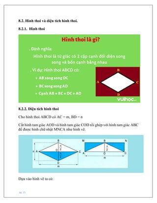pg. 15
8.2. Hình thoi và diện tích hình thoi.
8.2.1. Hình thoi
8.2.2. Diện tích hình thoi
Cho hình thoi ABCD có AC = m, BD = n
Cắt hình tam giác AOD và hình tam giác COD rồi ghép với hình tam giác ABC
để được hình chữ nhật MNCA như hình vẽ.
Dựa vào hình vẽ ta có:
 