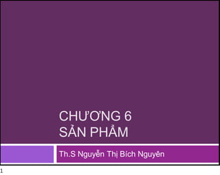 CHƯƠNG 6
SẢN PHẨM
Th.S Nguyễn Thị Bích Nguyên
1
 