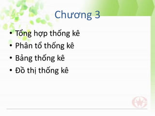 Chương 3
• Tổng hợp thống kê
• Phân tổ thống kê
• Bảng thống kê
• Đồ thị thống kê
 