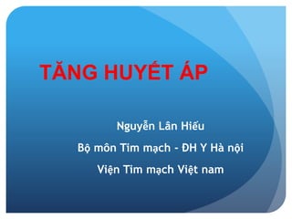 TĂNG HUYẾT ÁP
Nguyễn Lân Hiếu
Bộ môn Tim mạch - ĐH Y Hà nội
Viện Tim mạch Việt nam
 