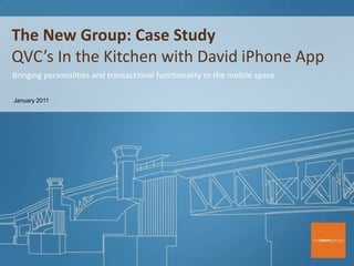 The New Group: Case Study QVC’s In the Kitchen with David iPhone App Bringing personalities and transactional functionality to the mobile space January 2011 