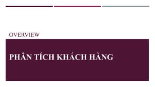 OVERVIEW
PHÂN TÍCH KHÁCH HÀNG
 