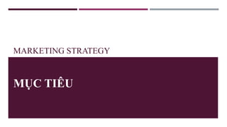 MARKETING STRATEGY
MỤC TIÊU
 