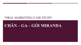 VIRAL MARKETING CASE STUDY
CHĂN – GA – GỐI MIRANDA
 