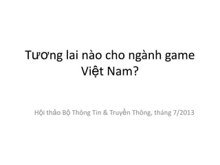 Tương lai nào cho ngành game
Việt Nam?
Hội thảo Bộ Thông Tin & Truyền Thông, tháng 7/2013
 