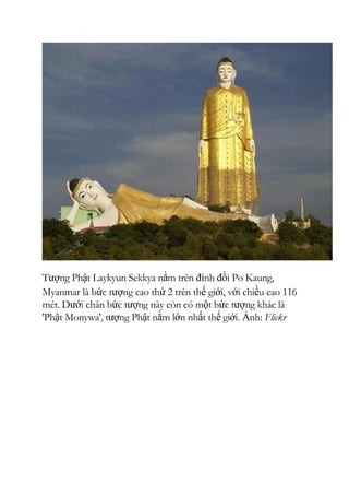 Tượng Phật Laykyun Sekkya nằm trên đỉnh đồi Po Kaung,
Myanmar là bức tượng cao thứ 2 trên thế giới, với chiều cao 116
mét. Dưới chân bức tượng này còn có một bức tượng khác là
'Phật Monywa', tượng Phật nằm lớn nhất thế giới. Ảnh: Flickr
 