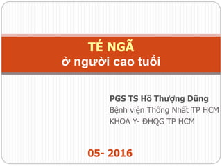 PGS TS Hồ Thượng Dũng
Bệnh viện Thống Nhất TP HCM
KHOA Y- ĐHQG TP HCM
TÉ NGÃ
ở người cao tuổi
05- 2016
 