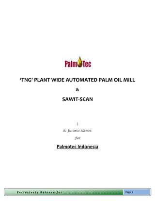 ‘TNG’ PLANT WIDE AUTOMATED PALM OIL MILL
                           &

                   SAWIT-SCAN



                           |

                   R. Jutarso Slamet.

                          For

                Palmotec Indonesia




Exv
Exclusively Release for:… ………………………………………………   Page 1
 
