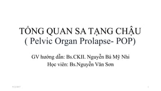 TỔNG QUAN SA TẠNG CHẬU
( Pelvic Organ Prolapse- POP)
GV hướng dẫn: Bs.CKII. Nguyễn Bá Mỹ Nhi
Học viên: Bs.Nguyễn Văn Sơn
9/12/2017 1
 