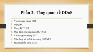 Phần 2: Tổng quan về DDoS
1.
2.
3.
4.
5.
6.
7.

Ý nghĩa của mạng BOT
Mạng BOT

Mạng BOTNET
Mục đích sử dụng mạng BOTNET
Cá...