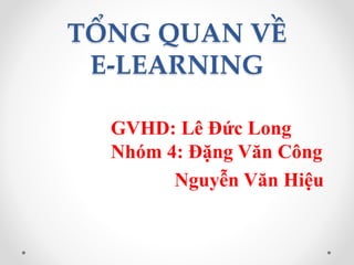 TỔNG QUAN VỀ 
E-LEARNING 
GVHD: Lê Đức Long 
Nhóm 4: Đặng Văn Công 
Nguyễn Văn Hiệu 
 