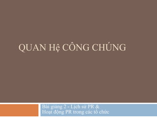 QUAN Hệ CÔNG CHÚNG




   Bài giảng 2 - Lịch sử PR &
   Hoạt động PR trong các tổ chức
 