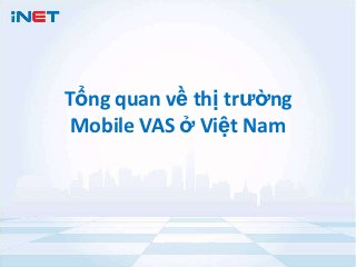 Tổ ng quan về thị trườ ng
 Mobile VAS ở Việ t Nam
 