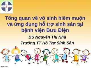 Tổng quan về vô sinh hiếm muộn
và ứng dụng hỗ trợ sinh sản tại
bệnh viện Bưu Điện
BS Nguyễn Thị Nhã
Trưởng TT Hỗ Trợ Sinh Sản
 